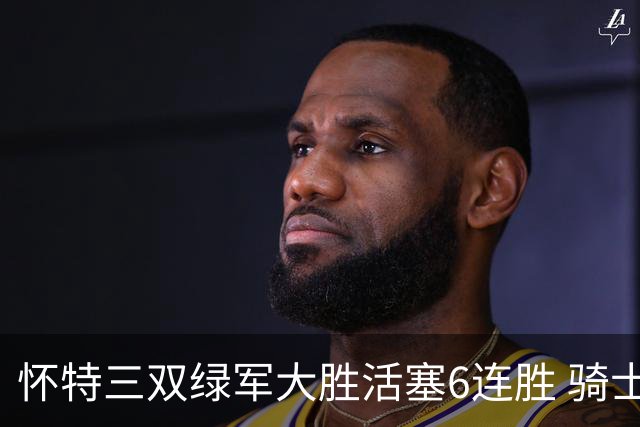 怀特三双绿军大胜活塞6连胜 骑士险胜步行者
